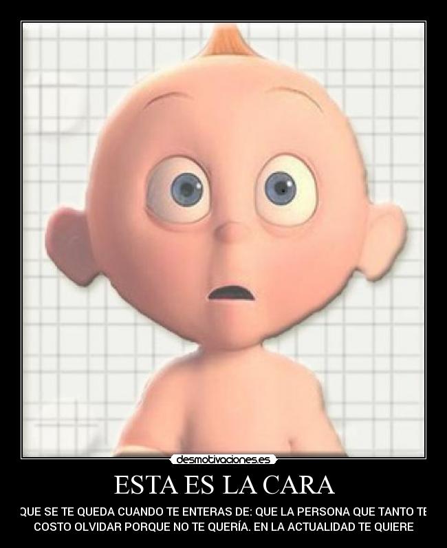 ESTA ES LA CARA - QUE SE TE QUEDA CUANDO TE ENTERAS DE: QUE LA PERSONA QUE TANTO TE
COSTO OLVIDAR PORQUE NO TE QUERÍA. EN LA ACTUALIDAD TE QUIERE
