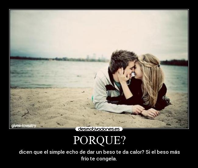 PORQUE? - dicen que el simple echo de dar un beso te da calor? Si el beso más frío te congela.