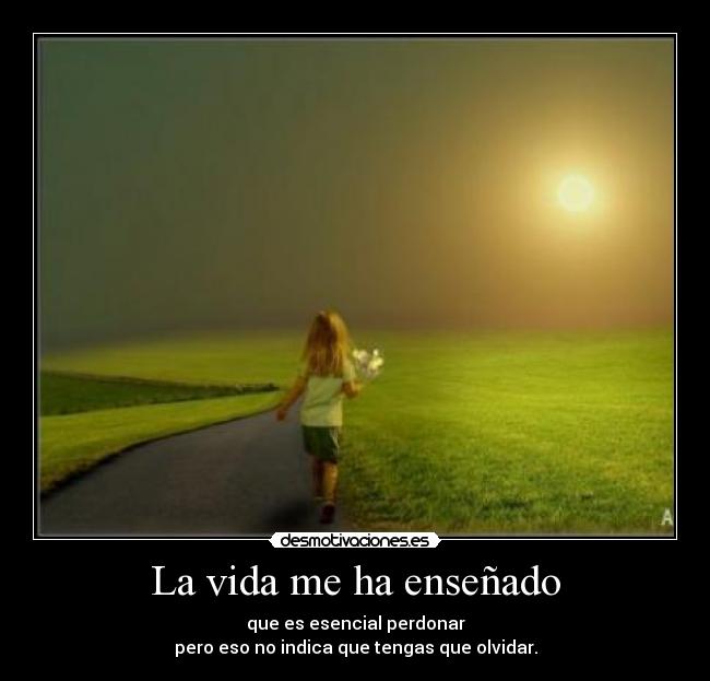 La vida me ha enseñado - que es esencial perdonar
pero eso no indica que tengas que olvidar.