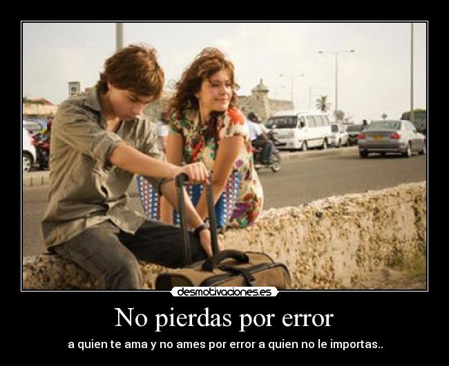 No pierdas por error - a quien te ama y no ames por error a quien no le importas..