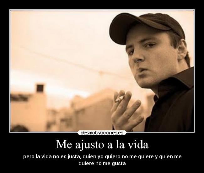 Me ajusto a la vida - pero la vida no es justa, quien yo quiero no me quiere y quien me quiere no me gusta