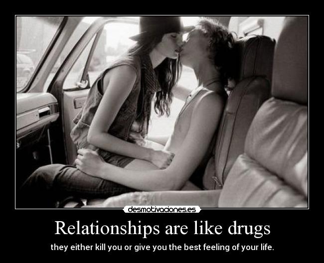 Relationships are like drugs - they either kill you or give you the best feeling of your life.