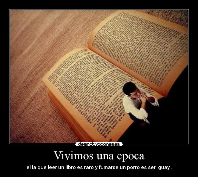 Vivimos una epoca - el la que leer un libro es raro y fumarse un porro es ser  guay .