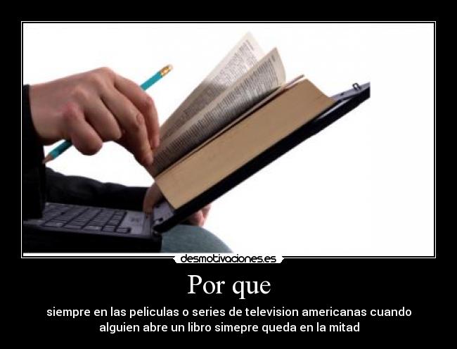 Por que - siempre en las peliculas o series de television americanas cuando
alguien abre un libro simepre queda en la mitad