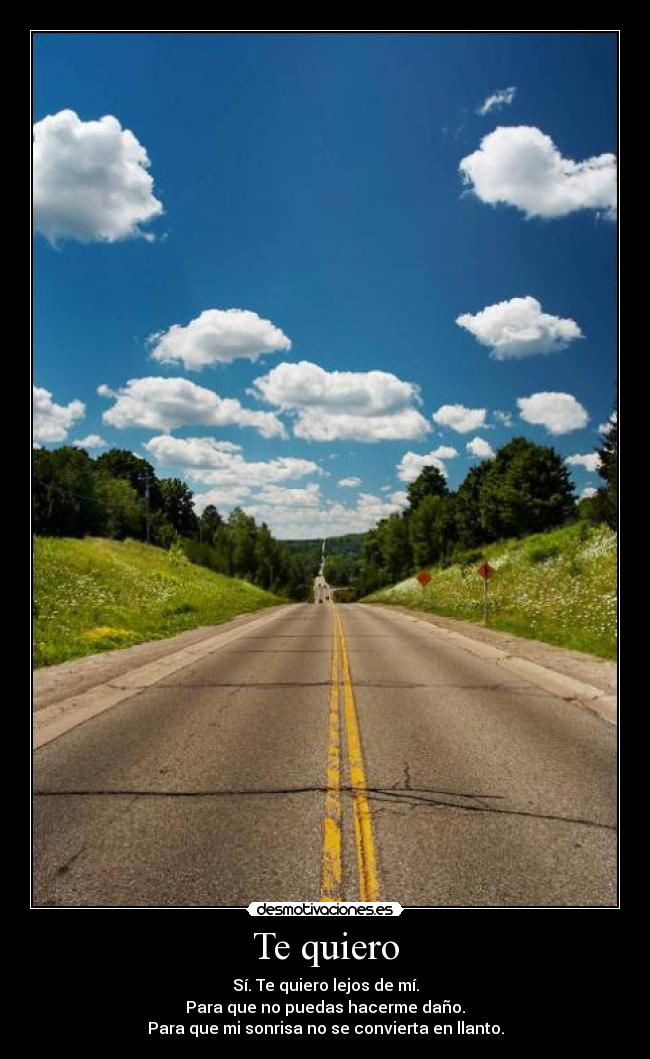 Te quiero - Sí. Te quiero lejos de mí.
Para que no puedas hacerme daño.
Para que mi sonrisa no se convierta en llanto.