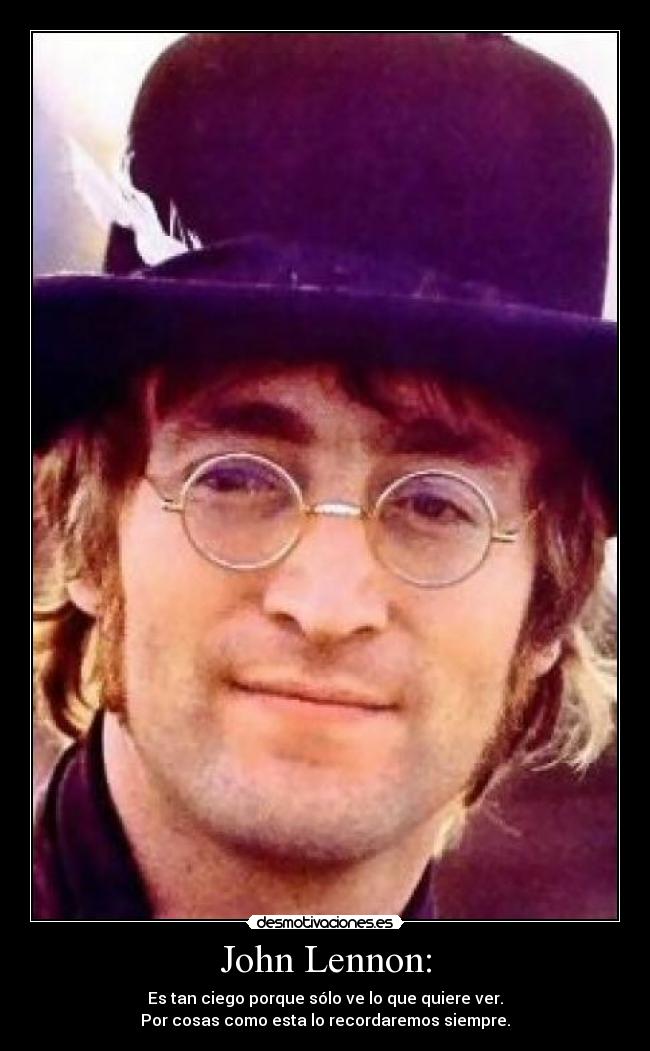 John Lennon: - Es tan ciego porque sólo ve lo que quiere ver.
Por cosas como esta lo recordaremos siempre.