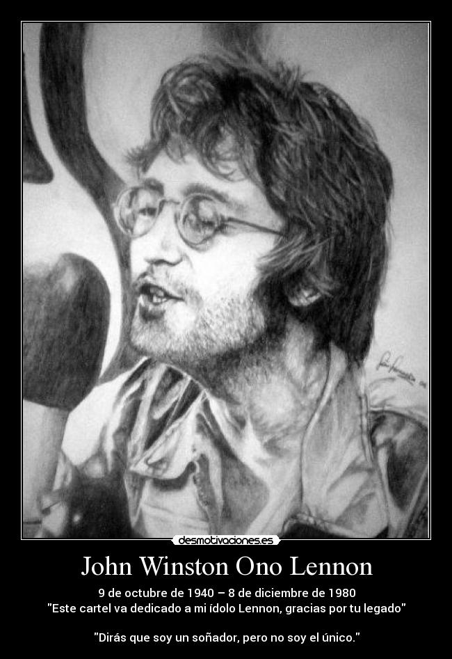 John Winston Ono Lennon - 9 de octubre de 1940 – 8 de diciembre de 1980
Este cartel va dedicado a mi ídolo Lennon, gracias por tu legado

Dirás que soy un soñador, pero no soy el único.