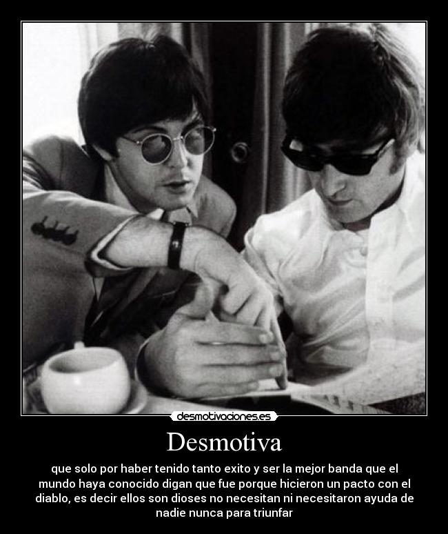 Desmotiva - que solo por haber tenido tanto exito y ser la mejor banda que el
mundo haya conocido digan que fue porque hicieron un pacto con el
diablo, es decir ellos son dioses no necesitan ni necesitaron ayuda de
nadie nunca para triunfar