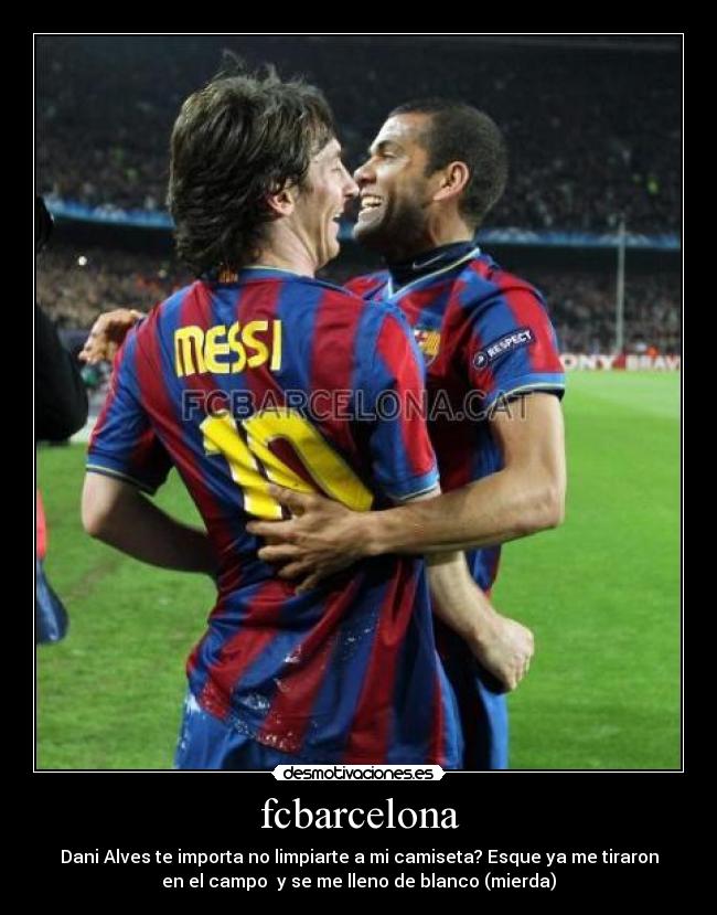 fcbarcelona - Dani Alves te importa no limpiarte a mi camiseta? Esque ya me tiraron
en el campo y se me lleno de blanco (mierda)