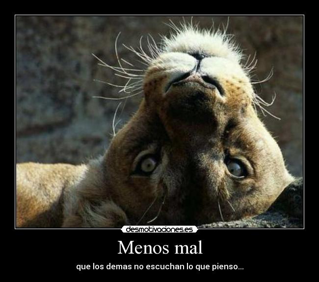 Menos mal - que los demas no escuchan lo que pienso...