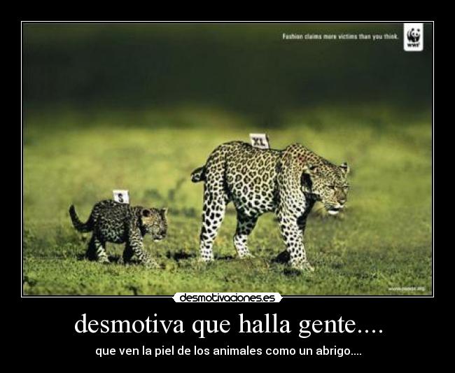desmotiva que halla gente.... - que ven la piel de los animales como un abrigo....