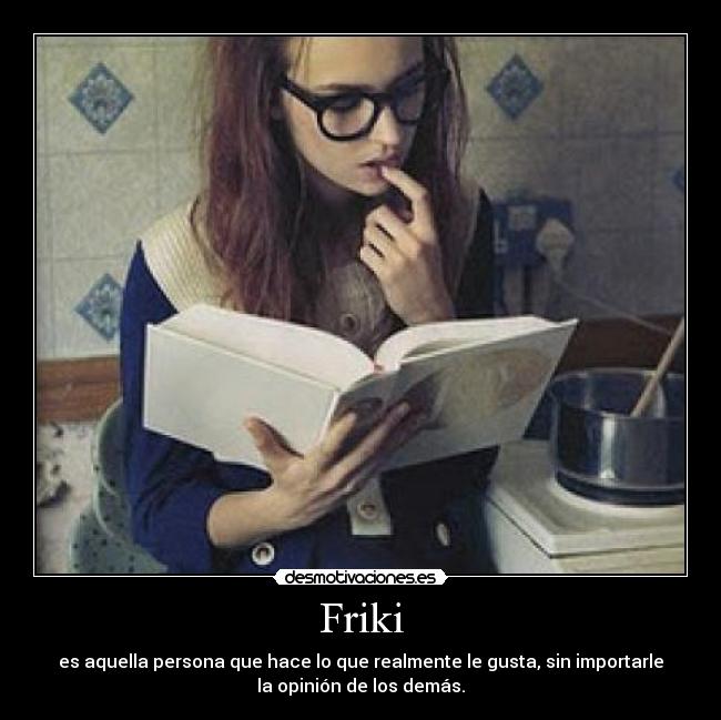 Friki - es aquella persona que hace lo que realmente le gusta, sin importarle
la opinión de los demás.