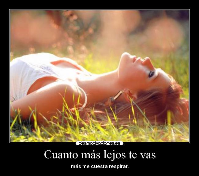 Cuanto más lejos te vas - más me cuesta respirar.