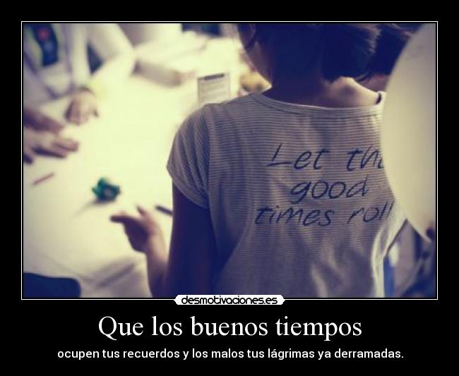 Que los buenos tiempos - ocupen tus recuerdos y los malos tus lágrimas ya derramadas.
