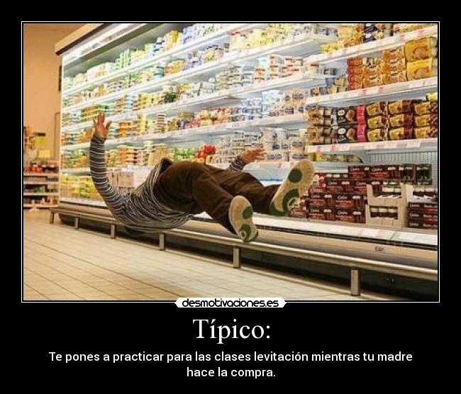 Típico: - Te pones a practicar para las clases levitación mientras tu madre hace la compra.