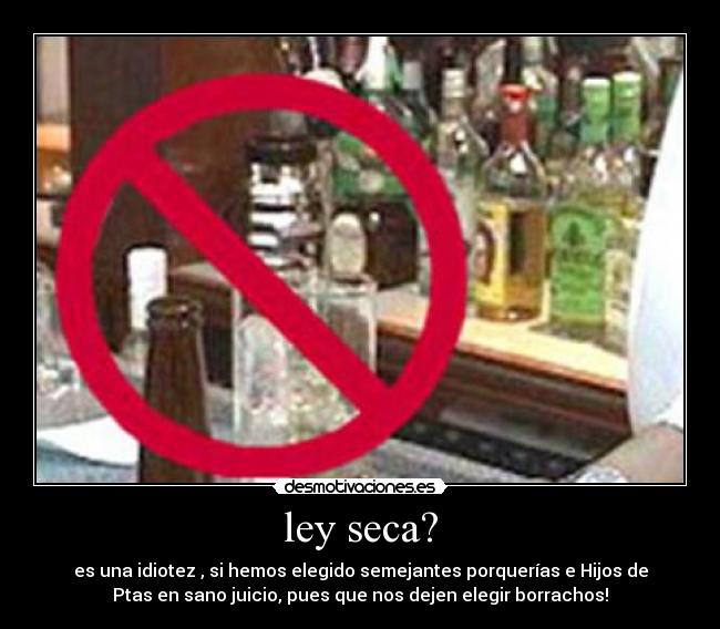 ley seca? - es una idiotez , si hemos elegido semejantes porquerías e Hijos de
Ptas en sano juicio, pues que nos dejen elegir borrachos!