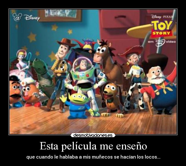 Esta película me enseño - que cuando le hablaba a mis muñecos se hacían los locos...