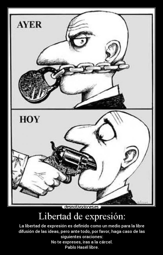 Libertad de expresión: - La libertad de expresión es definido como un medio para la libre
difusión de las ideas, pero ante todo, por favor, haga caso de las
siguientes oraciones:
No te expreses, iras a la cárcel.
Pablo Hasél libre.