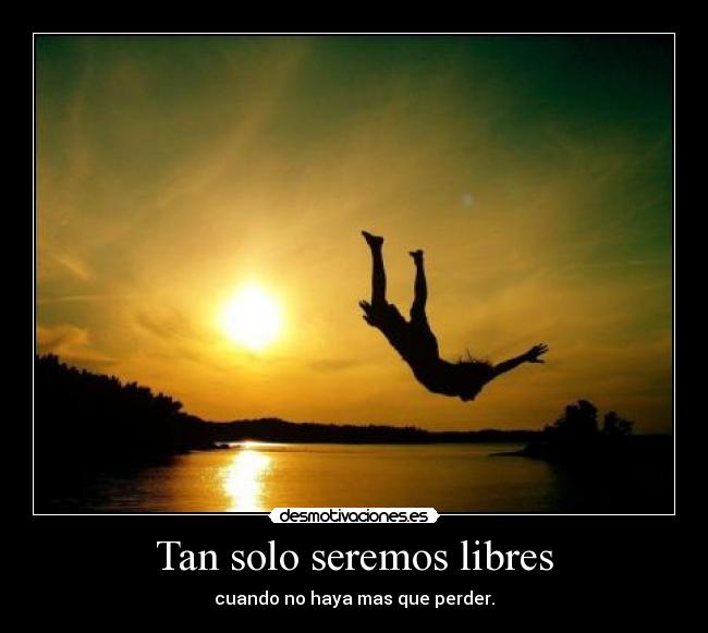 carteles quiro ser libre pero quiero perderlo todo desmotivaciones