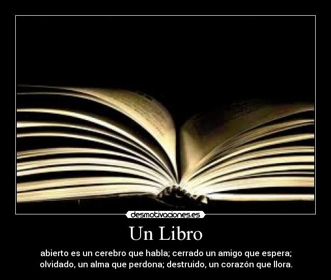 Un Libro - abierto es un cerebro que habla; cerrado un amigo que espera;
olvidado, un alma que perdona; destruido, un corazón que llora.