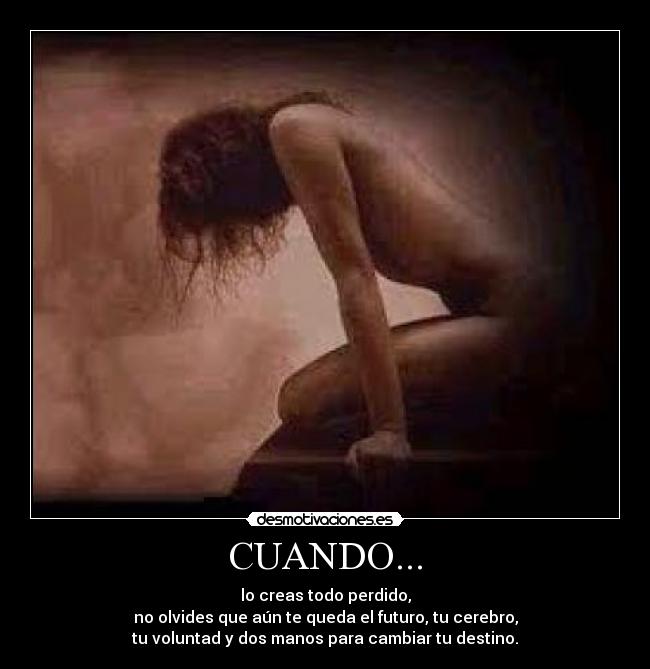 CUANDO... - lo creas todo perdido,
no olvides que aún te queda el futuro, tu cerebro,
tu voluntad y dos manos para cambiar tu destino.