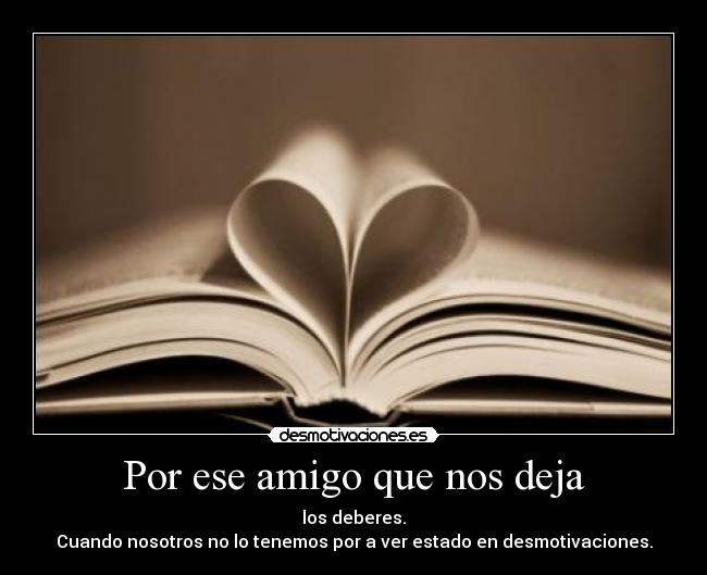 Por ese amigo que nos deja - los deberes.
Cuando nosotros no lo tenemos por a ver estado en desmotivaciones.