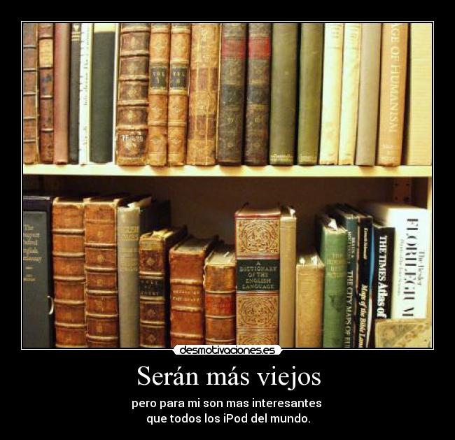 Serán más viejos - pero para mi son mas interesantes 
que todos los iPod del mundo.