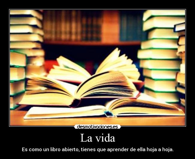 La vida - Es como un libro abierto, tienes que aprender de ella hoja a hoja.