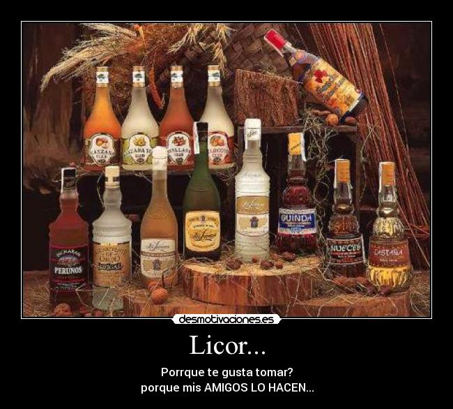 Licor... - Porrque te gusta tomar?
porque mis AMIGOS LO HACEN...