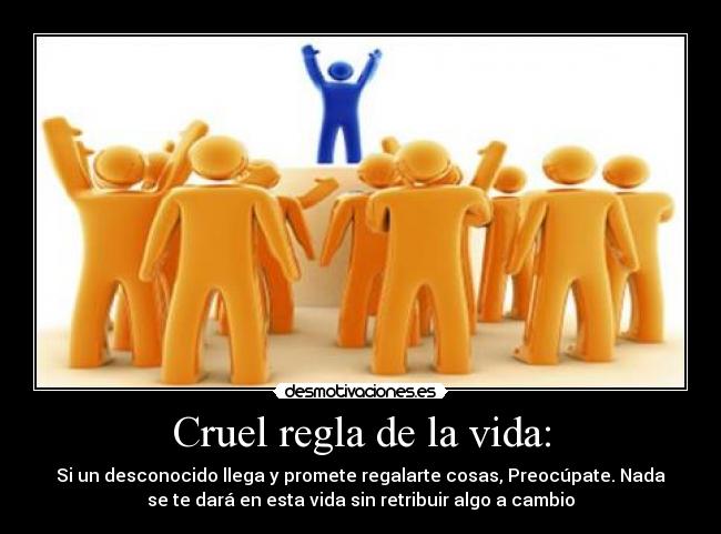 Cruel regla de la vida: - Si un desconocido llega y promete regalarte cosas, Preocúpate. Nada
se te dará en esta vida sin retribuir algo a cambio