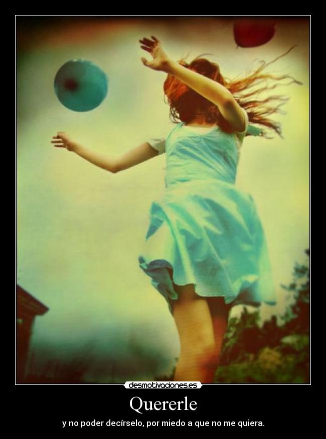 Quererle - y no poder decírselo, por miedo a que no me quiera.
