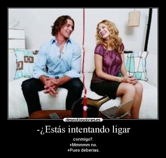 -¿Estás intentando ligar - conmigo?.
+Mmmmm no.
+Pues deberías.