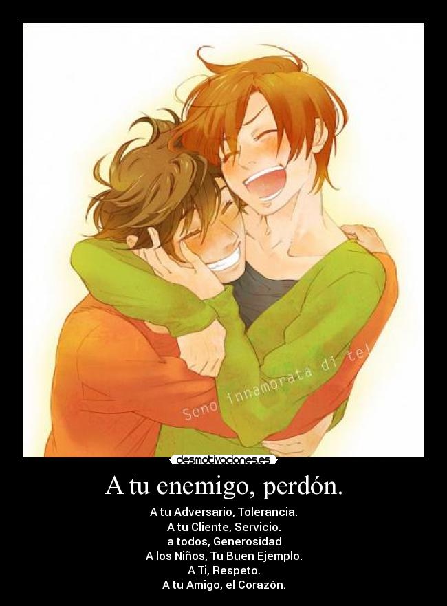 A tu enemigo, perdón. - A tu Adversario, Tolerancia.
A tu Cliente, Servicio.
a todos, Generosidad
A los Niños, Tu Buen Ejemplo.
A Ti, Respeto.
A tu Amigo, el Corazón.