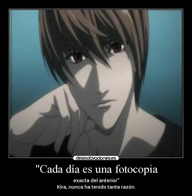 Cada día es una fotocopia - exacta del anterior
Kira, nunca ha tenido tanta razón.