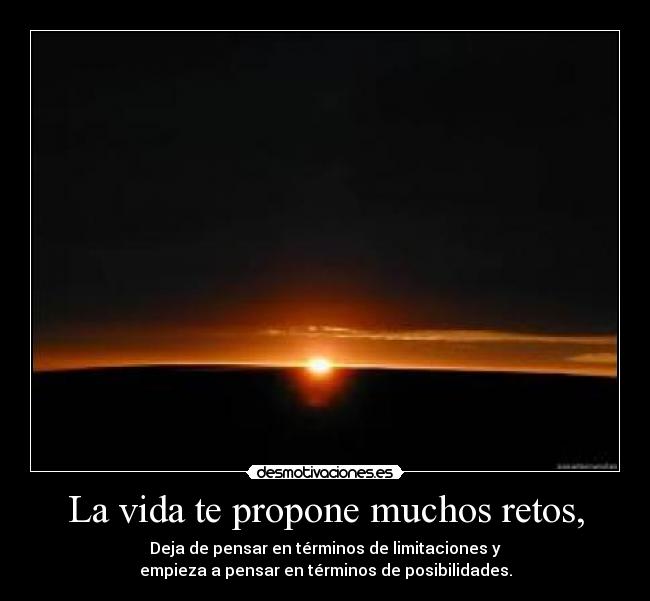 La vida te propone muchos retos, - Deja de pensar en términos de limitaciones y
empieza a pensar en términos de posibilidades.