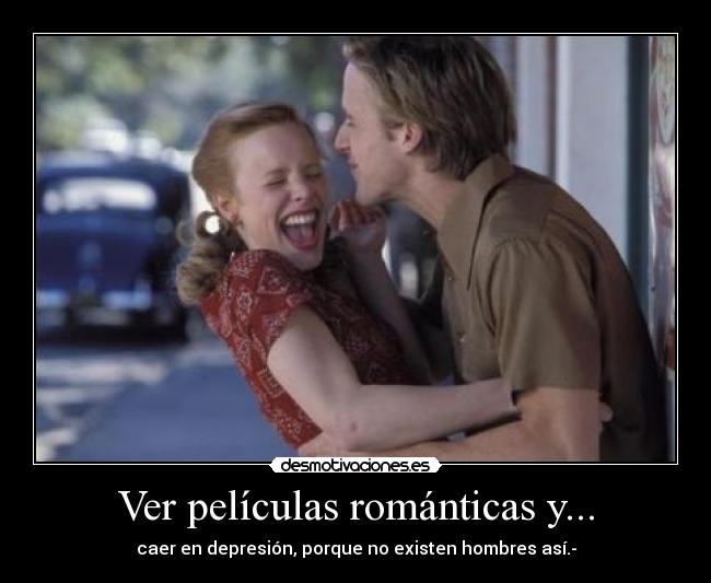 Ver películas románticas y... - caer en depresión, porque no existen hombres así.-