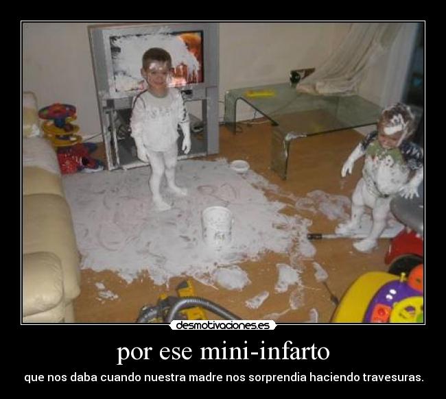 por ese mini-infarto - que nos daba cuando nuestra madre nos sorprendia haciendo travesuras.