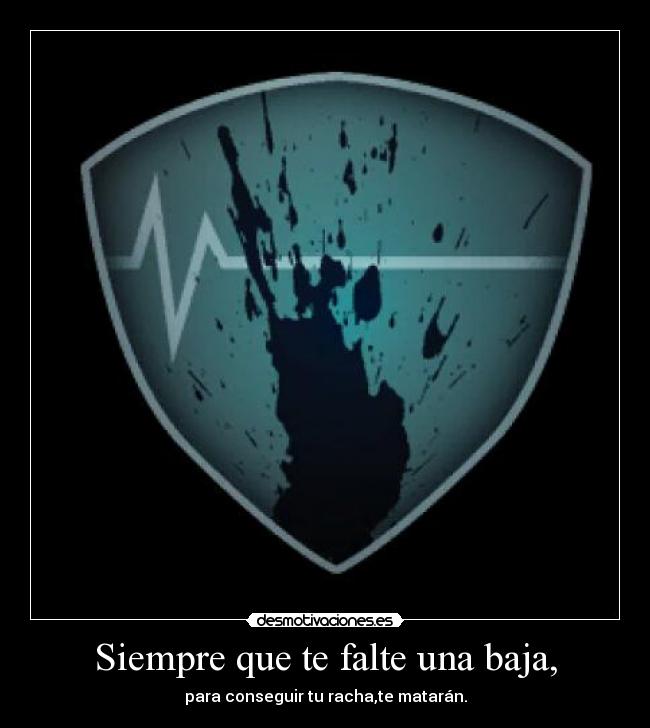 Siempre que te falte una baja, - para conseguir tu racha,te matarán.