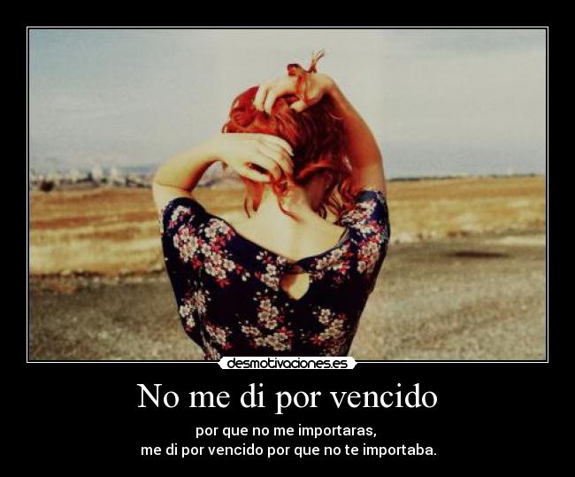 No me di por vencido - por que no me importaras, 
me di por vencido por que no te importaba.