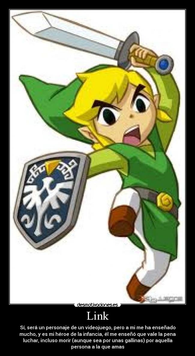Link - Sí, será un personaje de un videojuego, pero a mi me ha enseñado
mucho, y es mi héroe de la infancia, él me enseñó que vale la pena
luchar, incluso morir (aunque sea por unas gallinas) por aquella
persona a la que amas