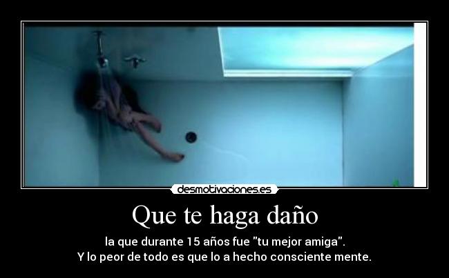 Que te haga daño - la que durante 15 años fue tu mejor amiga.
Y lo peor de todo es que lo a hecho consciente mente.