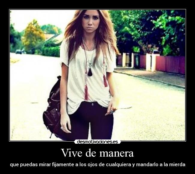 Vive de manera - que puedas mirar fijamente a los ojos de cualquiera y mandarlo a la mierda