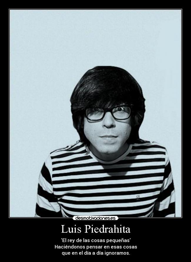 Luis Piedrahita - El rey de las cosas pequeñas
Haciéndonos pensar en esas cosas
que en el día a día ignoramos.