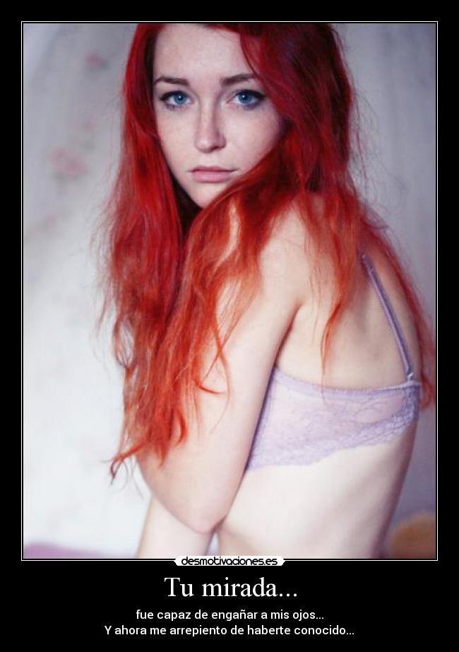 Tu mirada... - fue capaz de engañar a mis ojos...
Y ahora me arrepiento de haberte conocido...