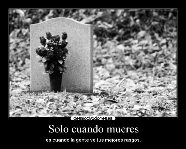 Solo cuando mueres - es cuando la gente ve tus mejores rasgos.