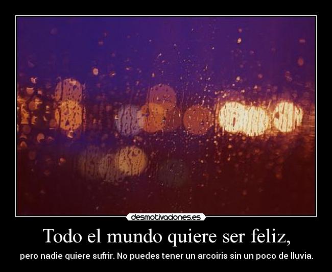 Todo el mundo quiere ser feliz, - pero nadie quiere sufrir. No puedes tener un arcoiris sin un poco de lluvia.