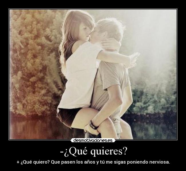 -¿Qué quieres? - + ¿Qué quiero? Que pasen los años y tú me sigas poniendo nerviosa.