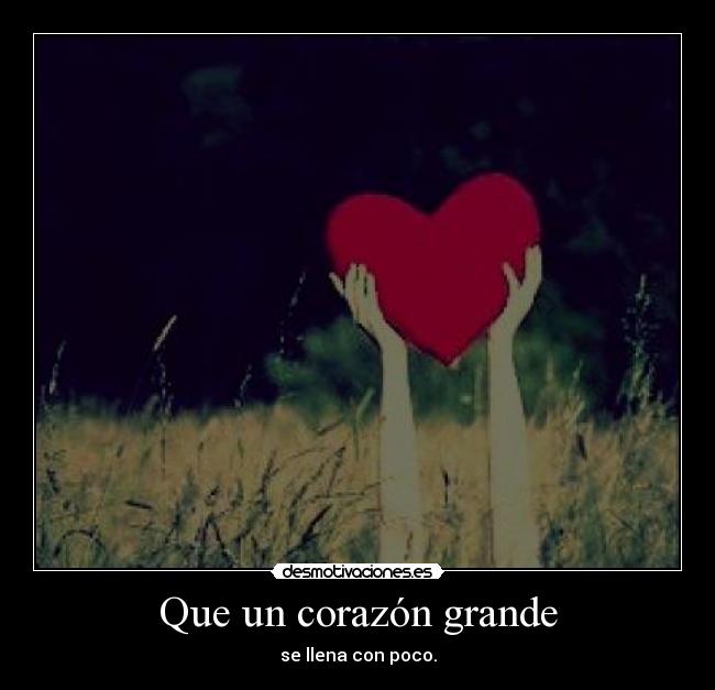 Que un corazón grande - se llena con poco.
