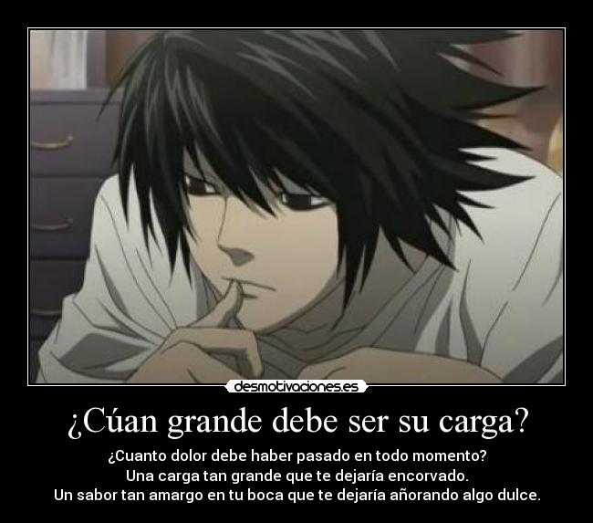 ¿Cúan grande debe ser su carga? - ¿Cuanto dolor debe haber pasado en todo momento?
Una carga tan grande que te dejaría encorvado.
Un sabor tan amargo en tu boca que te dejaría añorando algo dulce.