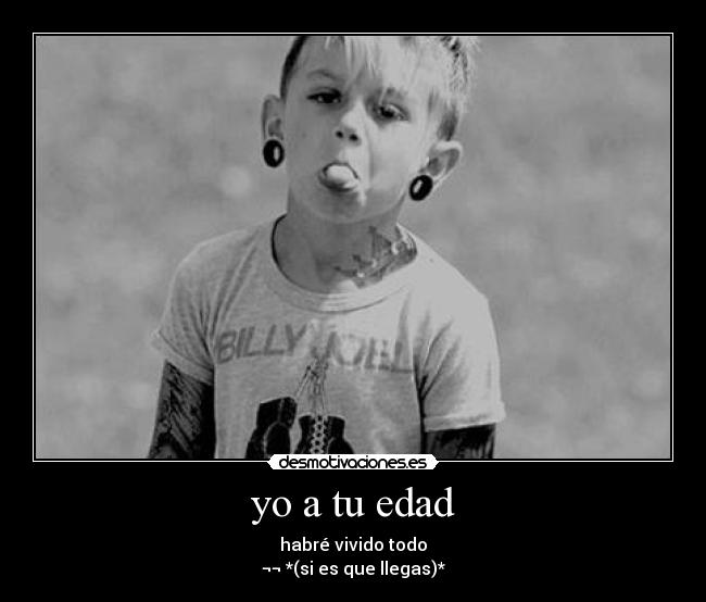 yo a tu edad - habré vivido todo
¬¬ *(si es que llegas)*